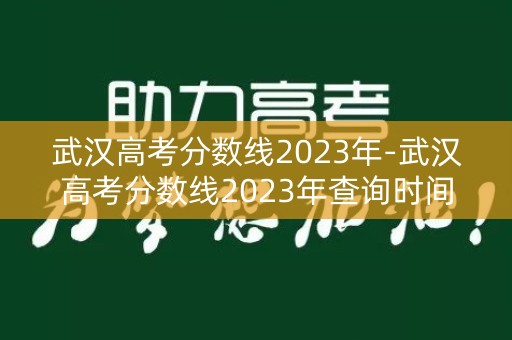 武汉高考分数线2023年-武汉高考分数线2023年查询时间
