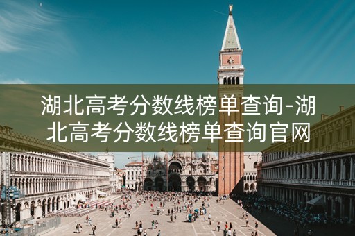 湖北高考分数线榜单查询-湖北高考分数线榜单查询官网 湖北高考分数线榜单查询-湖北高考分数线榜单查询官网