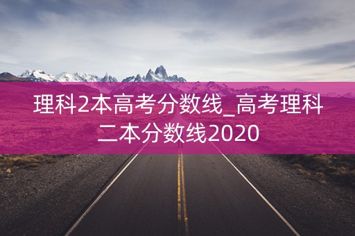 理科2本高考分数线_高考理科二本分数线2020 理科2本高考分数线_高考理科二本分数线2020