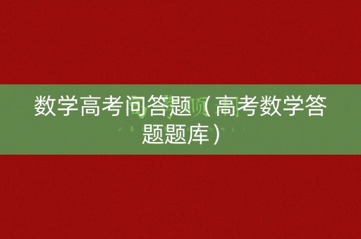 数学高考问答题（高考数学答题题库）