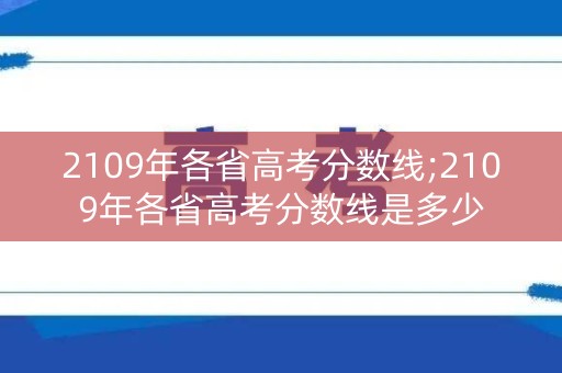 2109年各省高考分数线;2109年各省高考分数线是多少