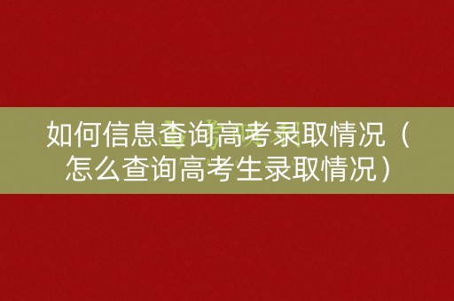 如何信息查询高考录取情况(怎么查询高考生录取情况) 如何信息查询高考录取情况(怎么查询高考生录取情况)