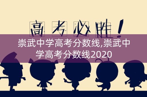 崇武中学高考分数线,崇武中学高考分数线2020