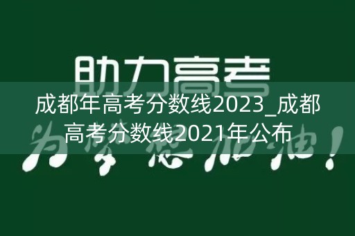 成都年高考分数线2023_成都高考分数线2021年公布 成都年高考分数线2023_成都高考分数线2021年公布