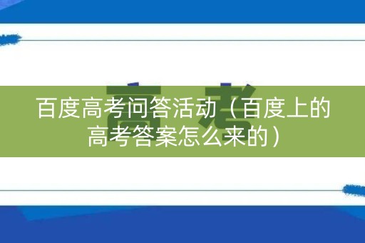 百度高考问答活动（百度上的高考答案怎么来的）