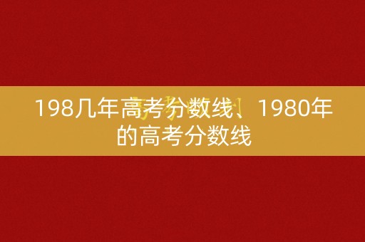 198几年高考分数线、1980年的高考分数线 198几年高考分数线、1980年的高考分数线
