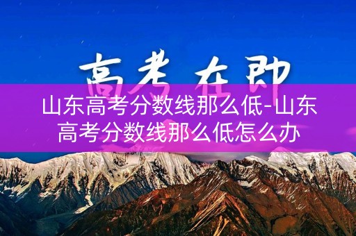山东高考分数线那么低-山东高考分数线那么低怎么办