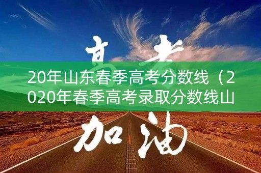 20年山东春季高考分数线(2020年春季高考录取分数线山东省) 20年山东春季高考分数线(2020年春季高考录取分数线山东省)