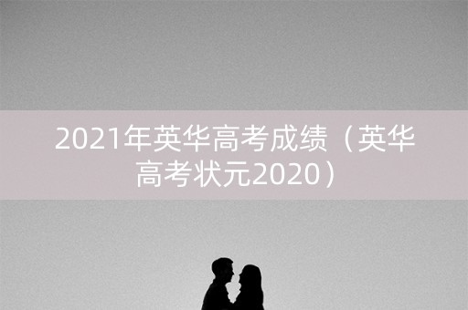 2021年英华高考成绩(英华高考状元2020) 2021年英华高考成绩(英华高考状元2020)