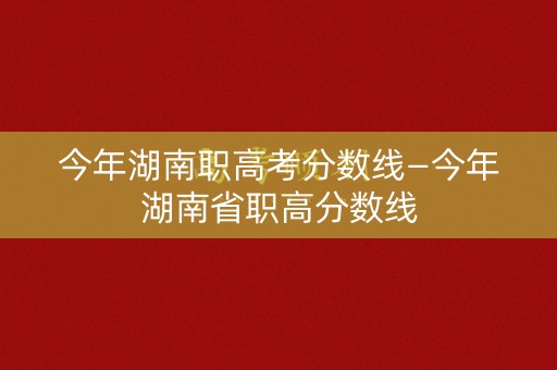 今年湖南职高考分数线—今年湖南省职高分数线 今年湖南职高考分数线—今年湖南省职高分数线