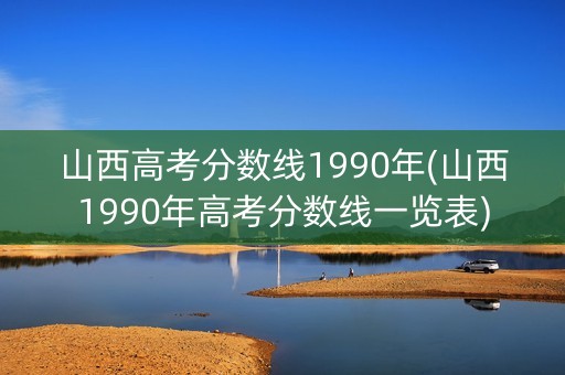 山西高考分数线1990年(山西1990年高考分数线一览表)