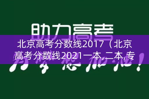 北京高考分数线2017(北京高考分数线2021一本,二本,专科分数线) 北京高考分数线2017(北京高考分数线2021一本,二本,专科分数线)