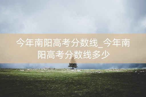 今年南阳高考分数线_今年南阳高考分数线多少 今年南阳高考分数线_今年南阳高考分数线多少