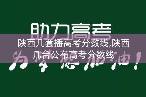 陕西几套播高考分数线,陕西几台公布高考分数线