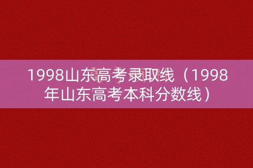 1998山东高考录取线(1998年山东高考本科分数线) 1998山东高考录取线(1998年山东高考本科分数线)