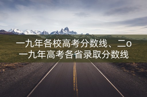 一九年各校高考分数线、二o一九年高考各省录取分数线 一九年各校高考分数线、二o一九年高考各省录取分数线