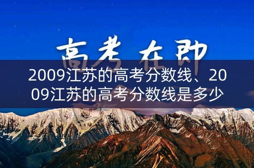 2009江苏的高考分数线、2009江苏的高考分数线是多少 2009江苏的高考分数线、2009江苏的高考分数线是多少