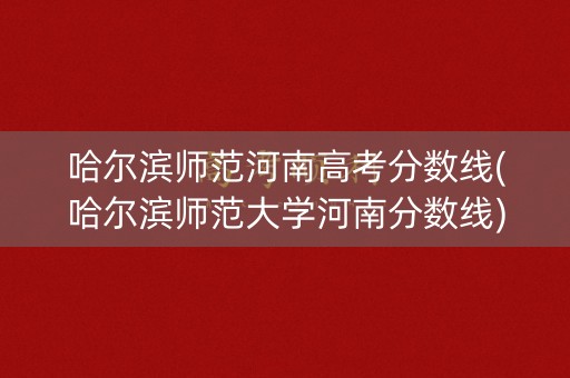 哈尔滨师范河南高考分数线(哈尔滨师范大学河南分数线) 哈尔滨师范河南高考分数线(哈尔滨师范大学河南分数线)