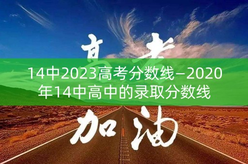 14中2023高考分数线—2020年14中高中的录取分数线 14中2023高考分数线—2020年14中高中的录取分数线