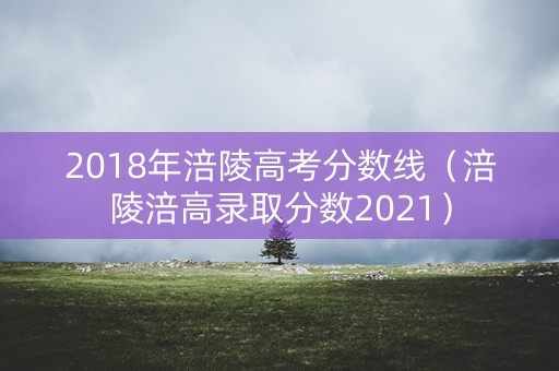 2018年涪陵高考分数线（涪陵涪高录取分数2021）