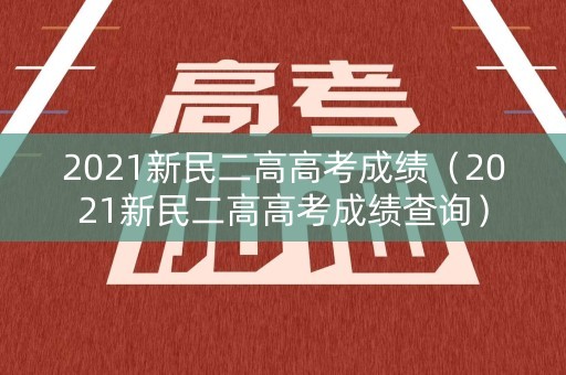2021新民二高高考成绩(2021新民二高高考成绩查询) 2021新民二高高考成绩(2021新民二高高考成绩查询)