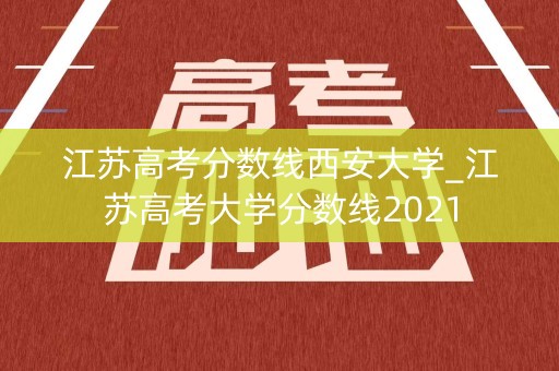 江苏高考分数线西安大学_江苏高考大学分数线2021 江苏高考分数线西安大学_江苏高考大学分数线2021