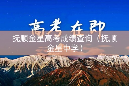 抚顺金星高考成绩查询（抚顺金星中学）