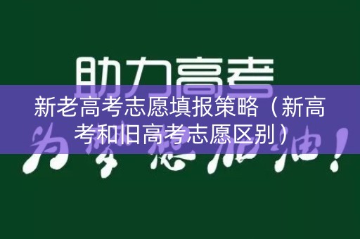 新老高考志愿填报策略（新高考和旧高考志愿区别）