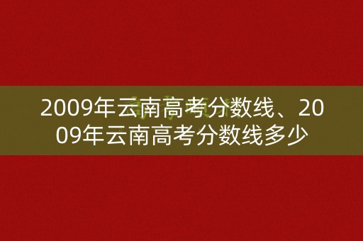 2009年云南高考分数线、2009年云南高考分数线多少 2009年云南高考分数线、2009年云南高考分数线多少