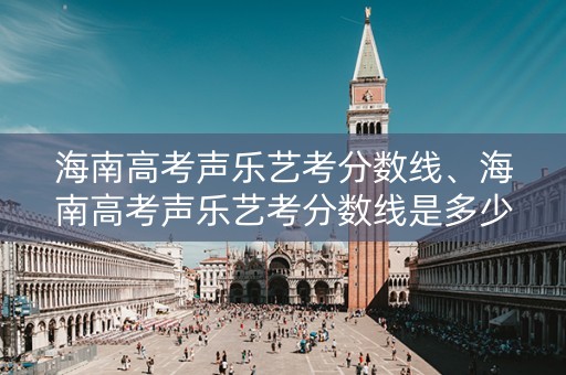 海南高考声乐艺考分数线、海南高考声乐艺考分数线是多少 海南高考声乐艺考分数线、海南高考声乐艺考分数线是多少