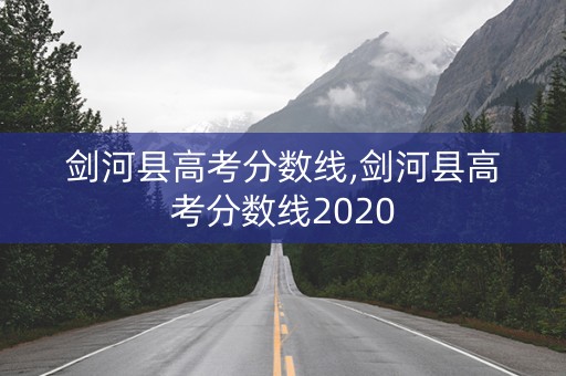 剑河县高考分数线,剑河县高考分数线2020 剑河县高考分数线,剑河县高考分数线2020