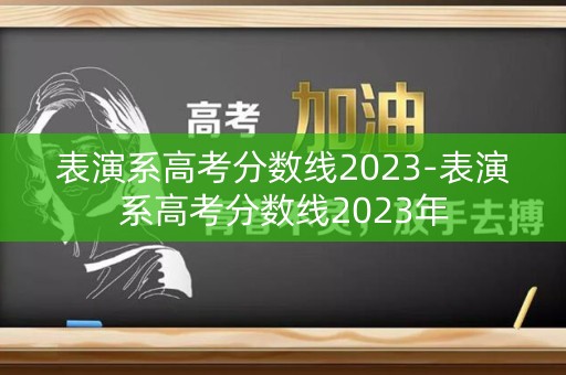 表演系高考分数线2023-表演系高考分数线2023年 表演系高考分数线2023-表演系高考分数线2023年