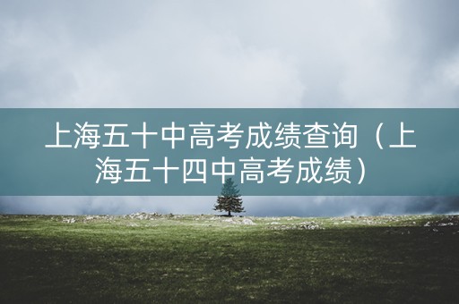 上海五十中高考成绩查询(上海五十四中高考成绩) 上海五十中高考成绩查询(上海五十四中高考成绩)