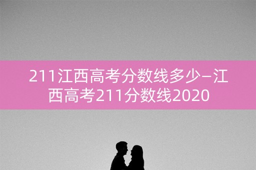 211江西高考分数线多少—江西高考211分数线2020