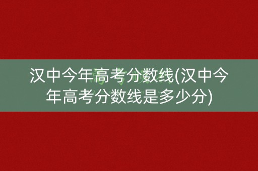 汉中今年高考分数线(汉中今年高考分数线是多少分) 汉中今年高考分数线(汉中今年高考分数线是多少分)