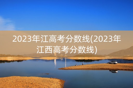 2023年江高考分数线(2023年江西高考分数线) 2023年江高考分数线(2023年江西高考分数线)