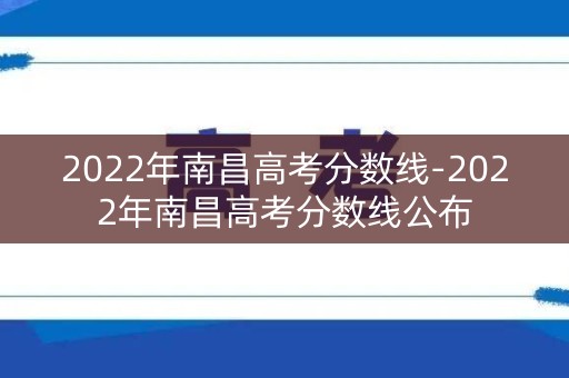 2022年南昌高考分数线-2022年南昌高考分数线公布