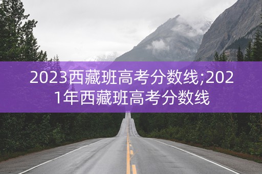 2023西藏班高考分数线;2021年西藏班高考分数线 2023西藏班高考分数线;2021年西藏班高考分数线