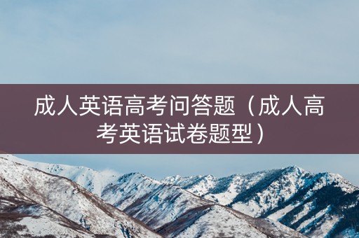 成人英语高考问答题（成人高考英语试卷题型）