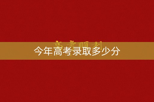 今年高考录取多少分 今年高考录取多少分