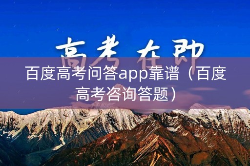 百度高考问答app靠谱（百度高考咨询答题）