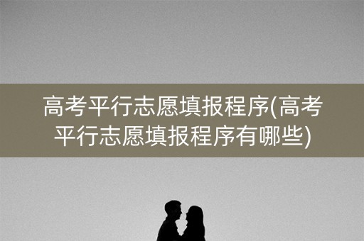 高考平行志愿填报程序(高考平行志愿填报程序有哪些) 高考平行志愿填报程序(高考平行志愿填报程序有哪些)