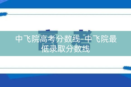 中飞院高考分数线-中飞院最低录取分数线