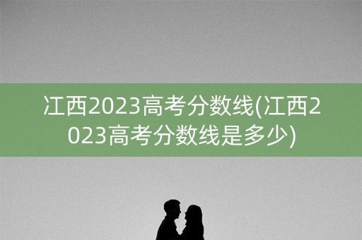 冮西2023高考分数线(冮西2023高考分数线是多少)