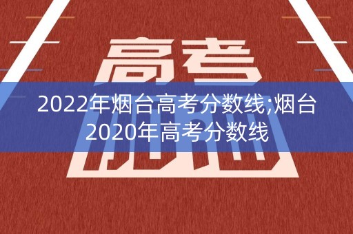 2022年烟台高考分数线;烟台2020年高考分数线