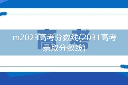 m2023高考分数线(2031高考录取分数线) m2023高考分数线(2031高考录取分数线)