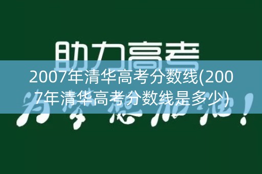 2007年清华高考分数线(2007年清华高考分数线是多少)
