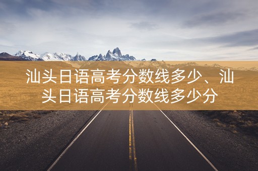 汕头日语高考分数线多少、汕头日语高考分数线多少分 汕头日语高考分数线多少、汕头日语高考分数线多少分