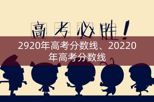2920年高考分数线、20220年高考分数线