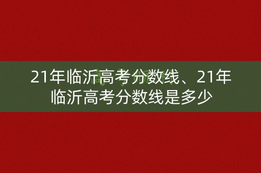 21年临沂高考分数线、21年临沂高考分数线是多少